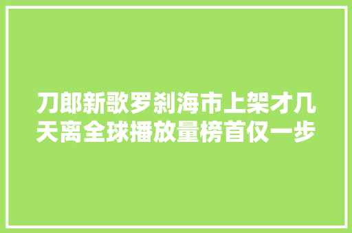 刀郎新歌罗刹海市上架才几天离全球播放量榜首仅一步之遥