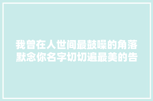 我曾在人世间最鼓噪的角落默念你名字切切遍最美的告白