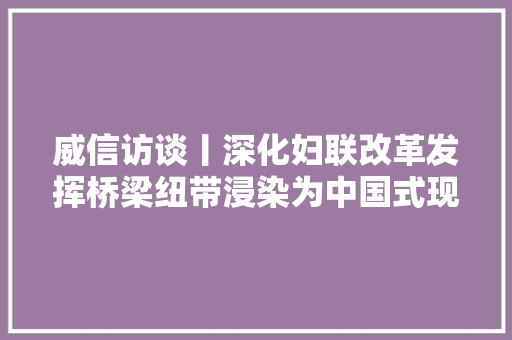 威信访谈丨深化妇联改革发挥桥梁纽带浸染为中国式现代化凝聚巾帼力量访全国妇联党组书记书记处第一书记黄晓薇 休闲娱乐