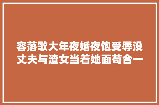 容落歌大年夜婚夜饱受辱没丈夫与渣女当着她面苟合一怒之下休了他