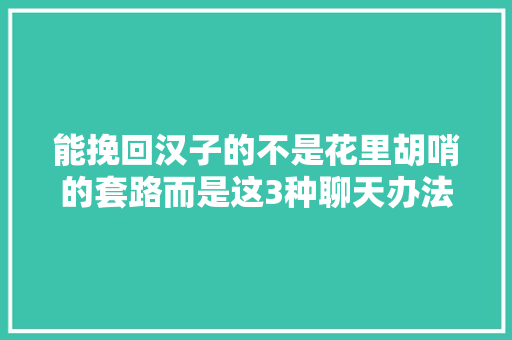 能挽回汉子的不是花里胡哨的套路而是这3种聊天办法