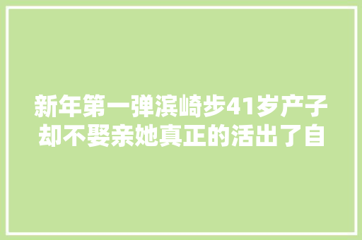新年第一弹滨崎步41岁产子却不娶亲她真正的活出了自己