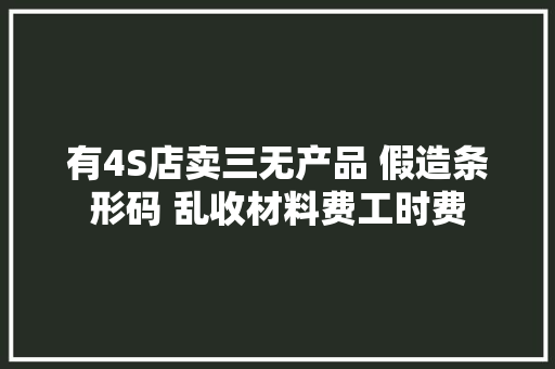 有4S店卖三无产品 假造条形码 乱收材料费工时费
