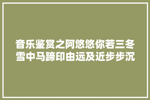 音乐鉴赏之阿悠悠你若三冬雪中马蹄印由远及近步步沉醉