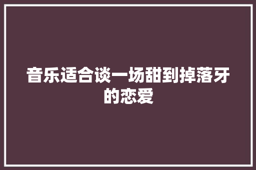 音乐适合谈一场甜到掉落牙的恋爱