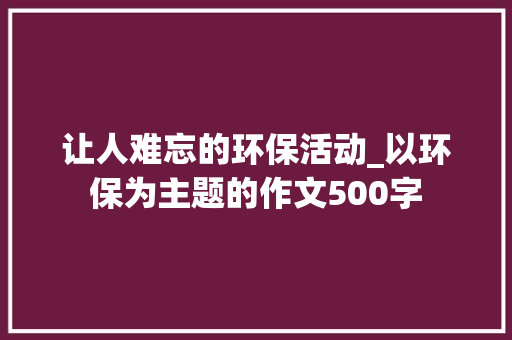 让人难忘的环保活动_以环保为主题的作文500字