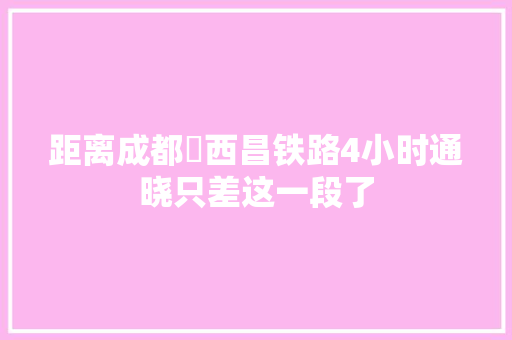 距离成都⇄西昌铁路4小时通晓只差这一段了