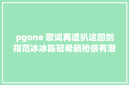 pgone 歌词再遭扒这回剑指范冰冰陈冠希躺枪很有潜质