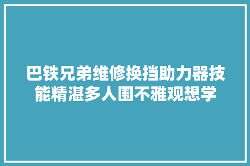 巴铁兄弟维修换挡助力器技能精湛多人围不雅观想学