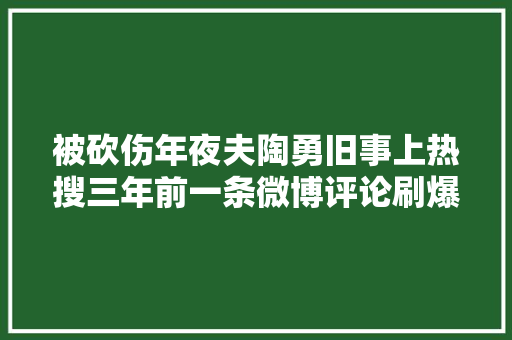 被砍伤年夜夫陶勇旧事上热搜三年前一条微博评论刷爆