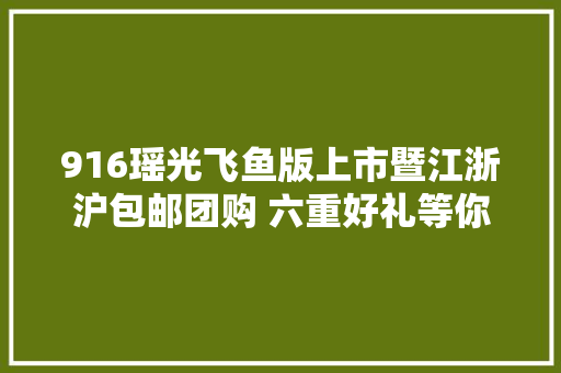 916瑶光飞鱼版上市暨江浙沪包邮团购 六重好礼等你来