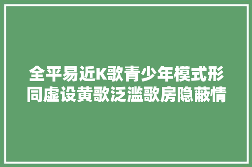 全平易近K歌青少年模式形同虚设黄歌泛滥歌房隐蔽情色做事
