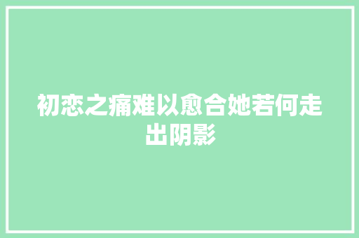 初恋之痛难以愈合她若何走出阴影