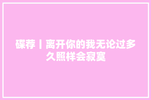 碟荐丨离开你的我无论过多久照样会寂寞
