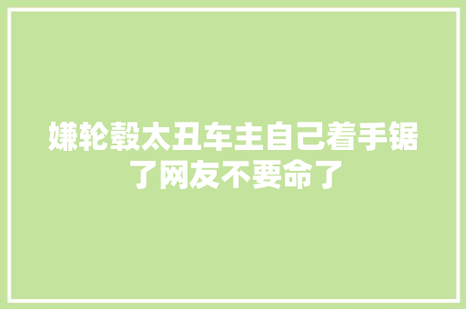 嫌轮毂太丑车主自己着手锯了网友不要命了