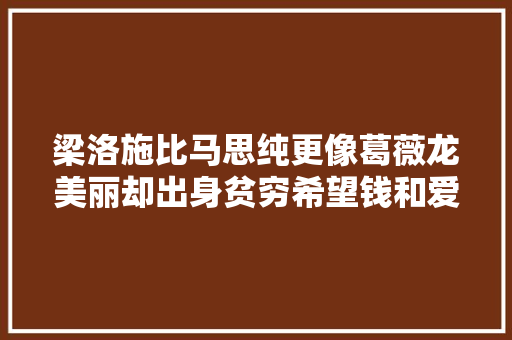 梁洛施比马思纯更像葛薇龙美丽却出身贫穷希望钱和爱但有主张