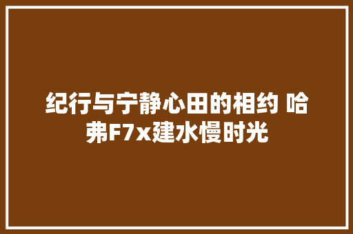 纪行与宁静心田的相约 哈弗F7x建水慢时光