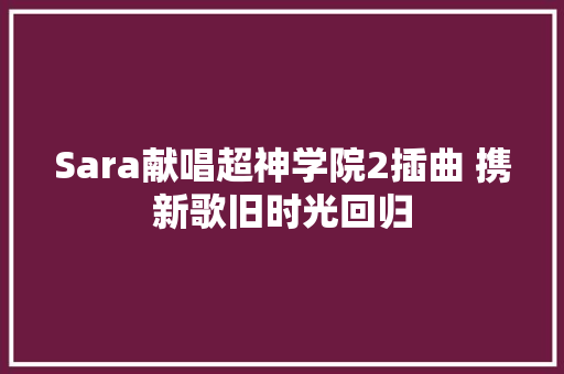 Sara献唱超神学院2插曲 携新歌旧时光回归