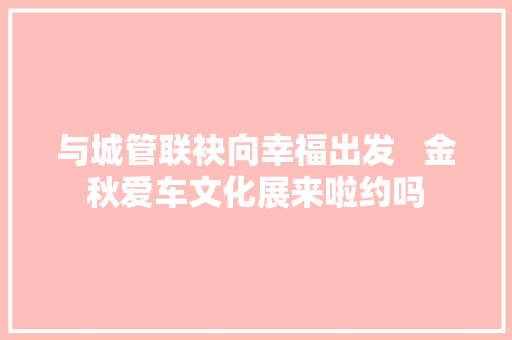 与城管联袂向幸福出发   金秋爱车文化展来啦约吗