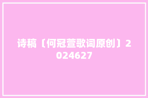 诗稿〔何冠萱歌词原创〕2024627