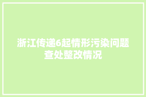 浙江传递6起情形污染问题查处整改情况