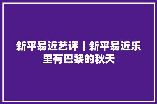 新平易近艺评｜新平易近乐里有巴黎的秋天