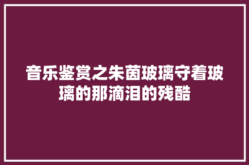 音乐鉴赏之朱茵玻璃守着玻璃的那滴泪的残酷