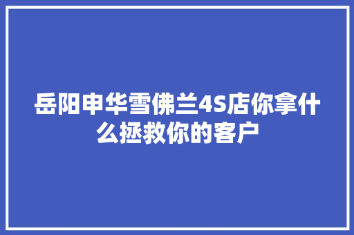 岳阳申华雪佛兰4S店你拿什么拯救你的客户