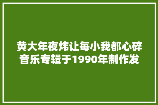 黄大年夜炜让每小我都心碎音乐专辑于1990年制作发行