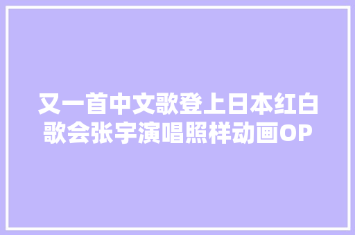 又一首中文歌登上日本红白歌会张宇演唱照样动画OP