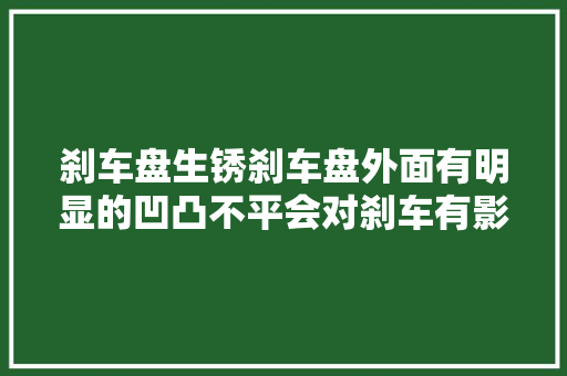 刹车盘生锈刹车盘外面有明显的凹凸不平会对刹车有影响吗