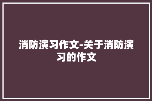 消防演习作文-关于消防演习的作文