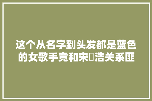 这个从名字到头发都是蓝色的女歌手竟和宋旻浩关系匪浅