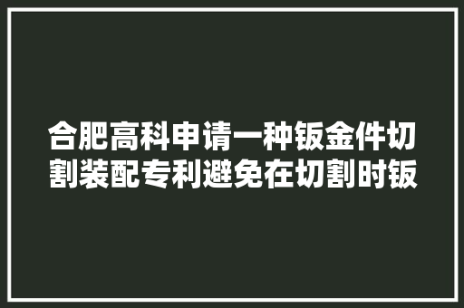 合肥高科申请一种钣金件切割装配专利避免在切割时钣金件发生偏移