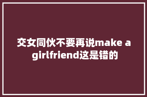 交女同伙不要再说make a girlfriend这是错的