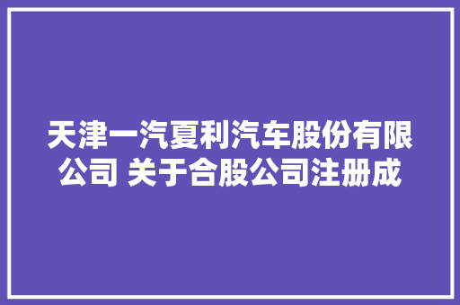 天津一汽夏利汽车股份有限公司 关于合股公司注册成立的通知书记