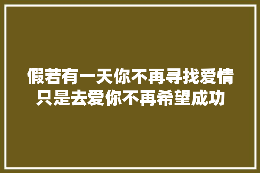 假若有一天你不再寻找爱情只是去爱你不再希望成功