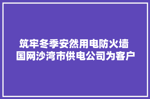 筑牢冬季安然用电防火墙 国网沙湾市供电公司为客户供应贴心做事
