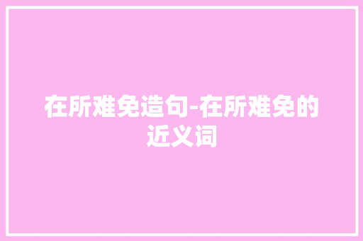 在所难免造句-在所难免的近义词