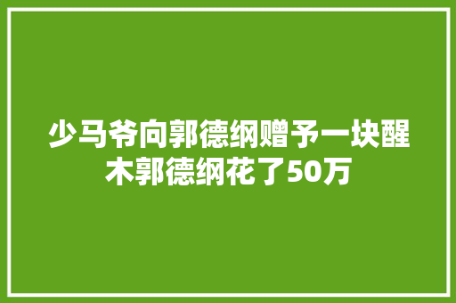 少马爷向郭德纲赠予一块醒木郭德纲花了50万