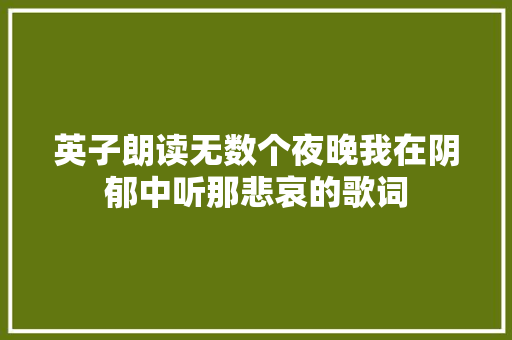 英子朗读无数个夜晚我在阴郁中听那悲哀的歌词