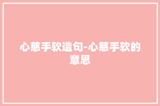 心慈手软造句-心慈手软的意思
