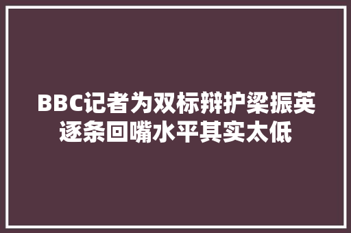 BBC记者为双标辩护梁振英逐条回嘴水平其实太低