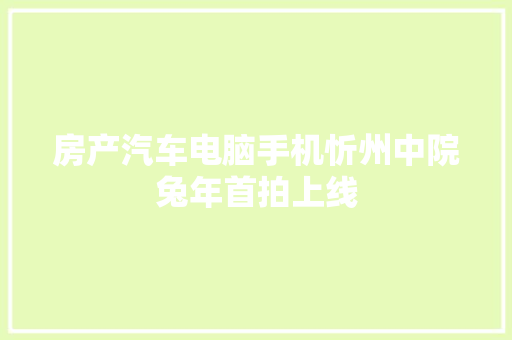 房产汽车电脑手机忻州中院兔年首拍上线 汽车知识