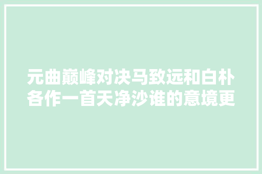 元曲巅峰对决马致远和白朴各作一首天净沙谁的意境更高