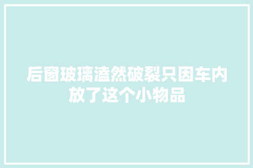 后窗玻璃溘然破裂只因车内放了这个小物品
