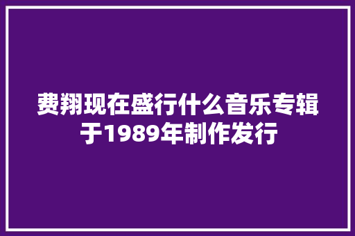 费翔现在盛行什么音乐专辑于1989年制作发行