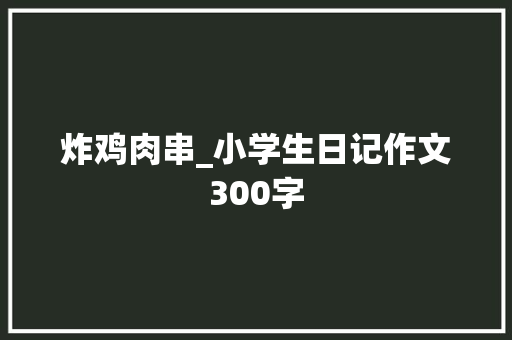炸鸡肉串_小学生日记作文300字