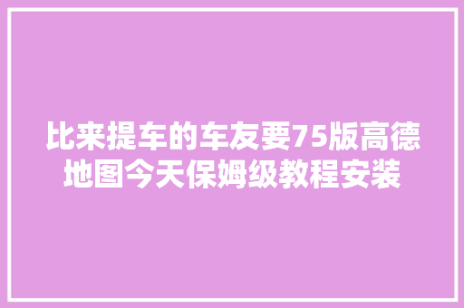 比来提车的车友要75版高德地图今天保姆级教程安装