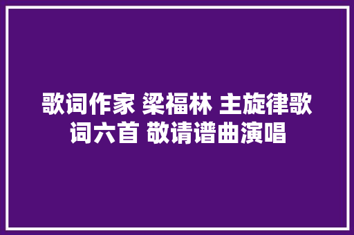 歌词作家 梁福林 主旋律歌词六首 敬请谱曲演唱